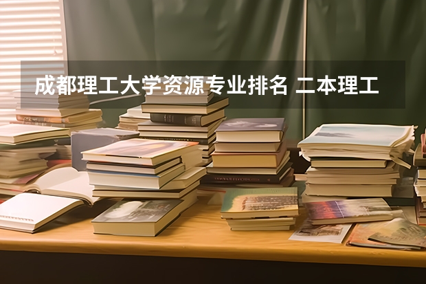 成都理工大学资源专业排名 二本理工大学排名及专业