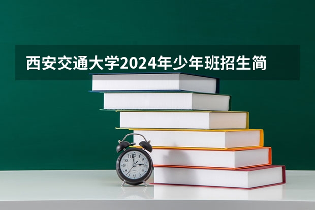 西安交通大学2024年少年班招生简章，初三至高二可报！