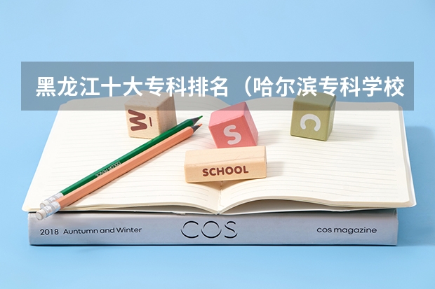 黑龙江十大专科排名（哈尔滨专科学校排名及分数线）
