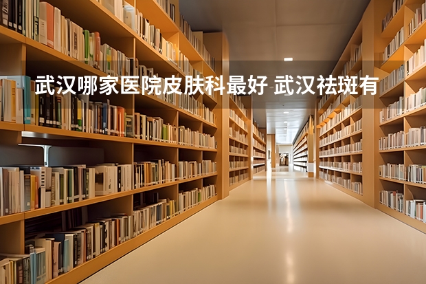 武汉哪家医院皮肤科最好 武汉祛斑有哪些好地方