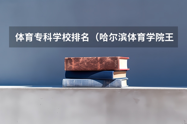 体育专科学校排名（哈尔滨体育学院王牌专业 比较好的特色专业名单）