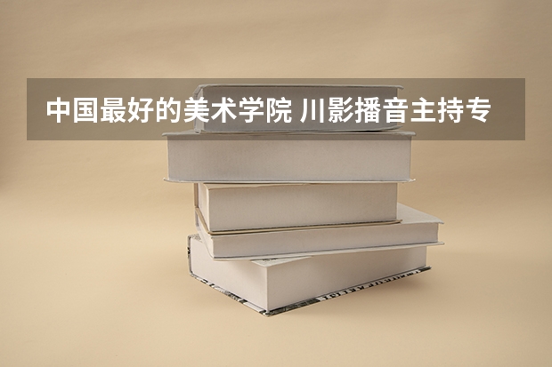 中国最好的美术学院 川影播音主持专业全国排名
