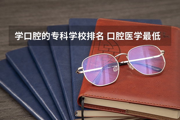 学口腔的专科学校排名 口腔医学最低分的大专