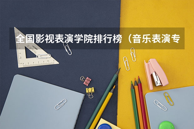 全国影视表演学院排行榜(音乐表演专业大学排名)