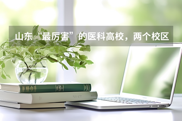 山东“最厉害”的医科高校，两个校区，哪所高校呢？