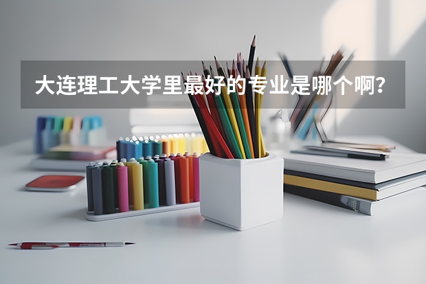 大连理工大学里最好的专业是哪个啊？能源动力类怎么样？最好有个专业排名~~
