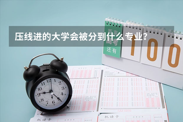 压线进的大学会被分到什么专业？