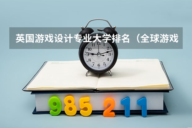 英国游戏设计专业大学排名（全球游戏设计专业大学排名）