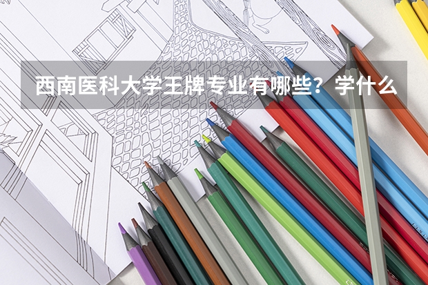 西南医科大学王牌专业有哪些？学什么专业好？