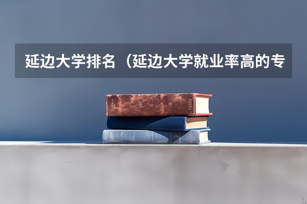 延边大学排名（延边大学就业率高的专业）