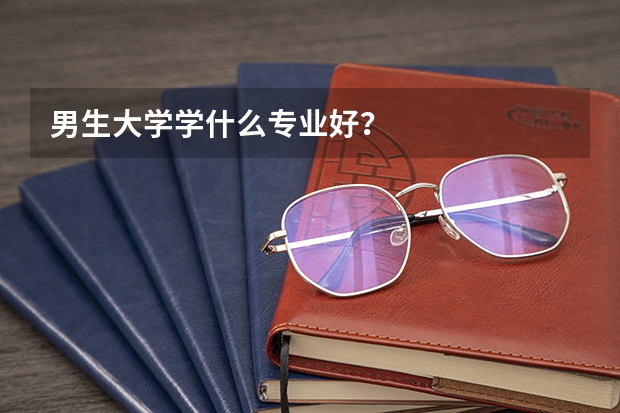 男生大学学什么专业好?