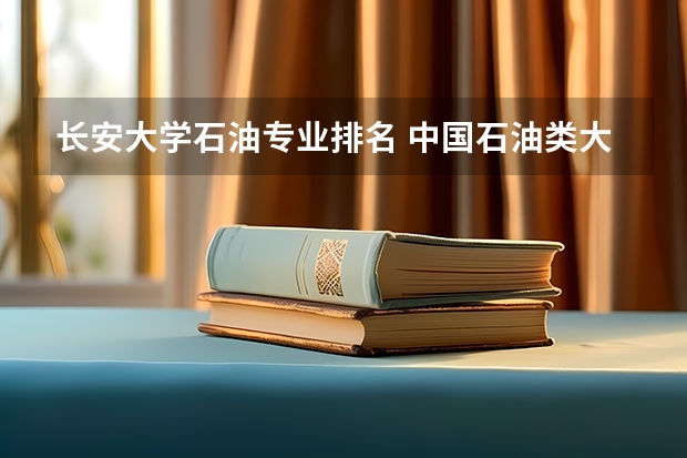 长安大学石油专业排名 中国石油类大学排行榜是?