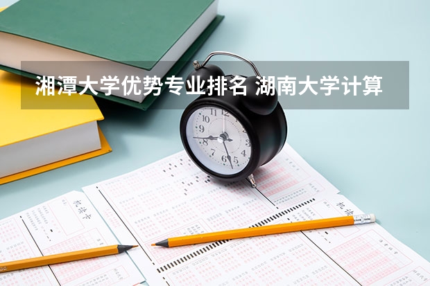 湘潭大学优势专业排名 湖南大学计算机专业排名
