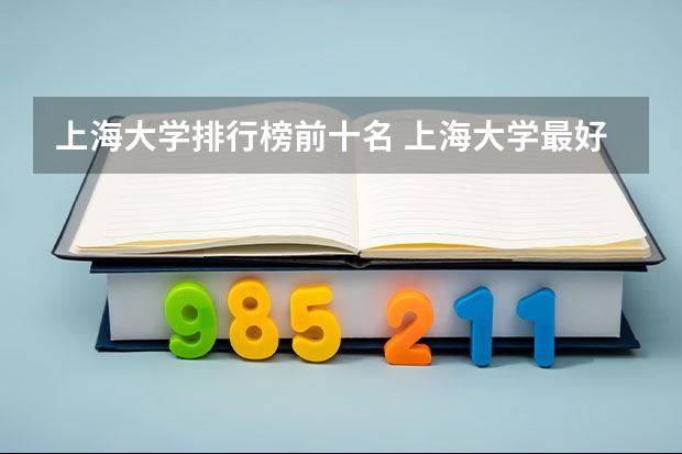 上海大学排行榜前十名 上海大学最好的专业排名
