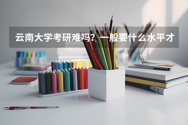 云南大学考研难吗？一般要什么水平才可以进入？