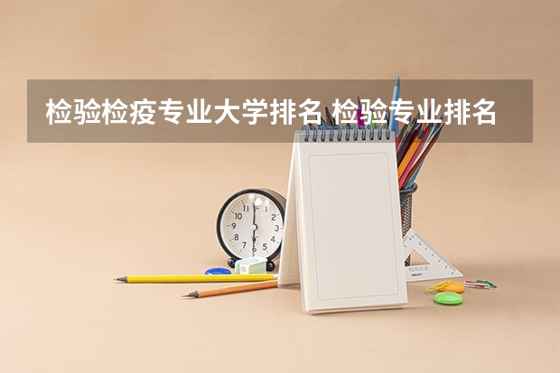 检验检疫专业大学排名 检验专业排名前十的大学