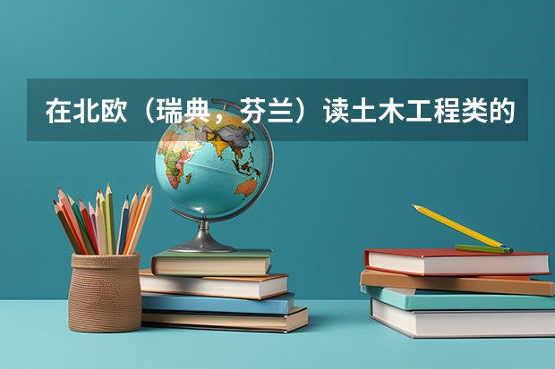 在北欧（瑞典，芬兰）读土木工程类的专业怎么样？有没有可能毕业后留在那边工作？经济类的专业呢？谢谢
