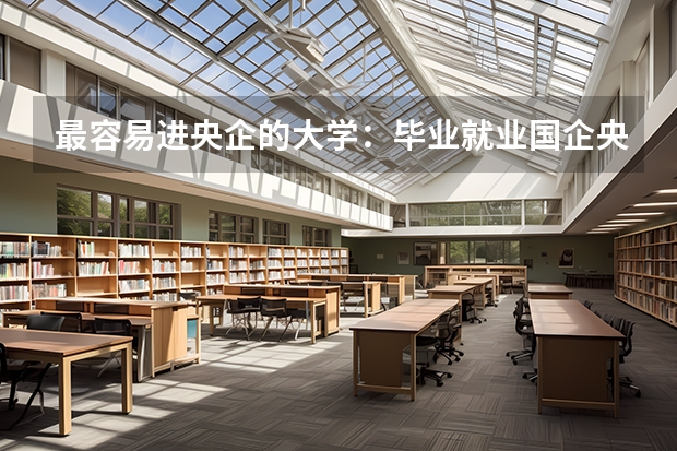 最容易进央企的大学：毕业就业国企央企的六所大学（金融专业大学排名）