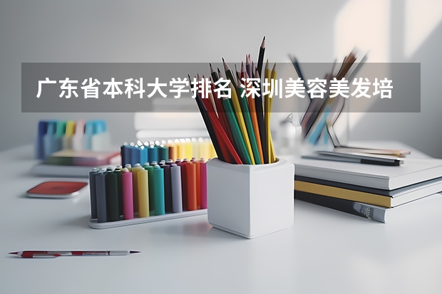 广东省本科大学排名 深圳美容美发培训职业学校排名
