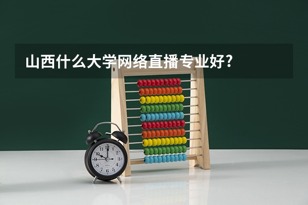 山西什么大学网络直播专业好?