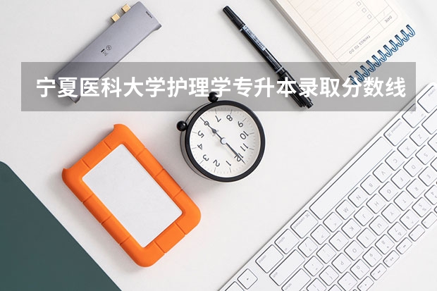 宁夏医科大学护理学专升本录取分数线 宁夏医科大学排名