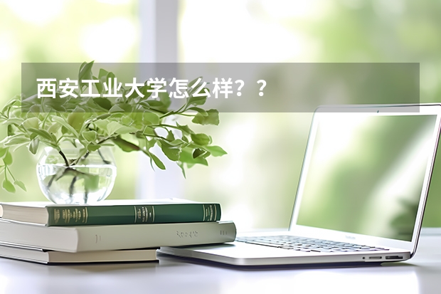 西安工业大学怎么样？？