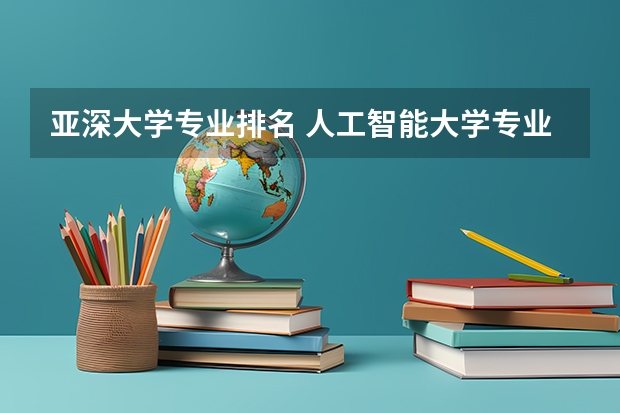 亚深大学专业排名 人工智能大学专业排名