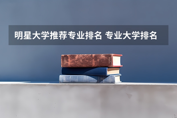 明星大学推荐专业排名 专业大学排名榜