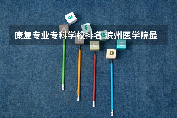 康复专业专科学校排名 滨州医学院最好的专业