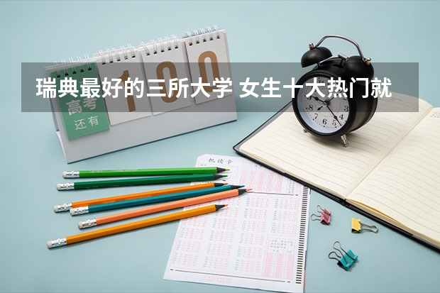 瑞典最好的三所大学 女生十大热门就业专业最适合女生的十大热门专业排名
