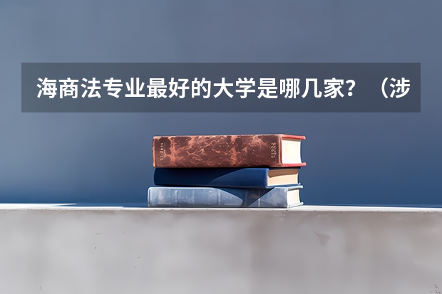 海商法专业最好的大学是哪几家？（涉外法学专业大学排名）
