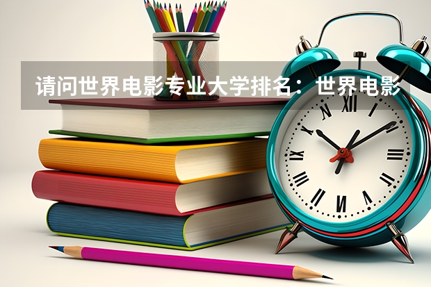 请问世界电影专业大学排名:世界电影大学排名前十(全国影视表演学院排行榜)