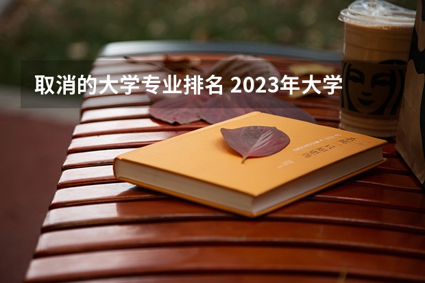 取消的大学专业排名 2023年大学专业排行榜最新