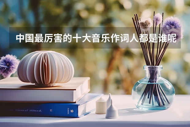 中国最厉害的十大音乐作词人都是谁呢？