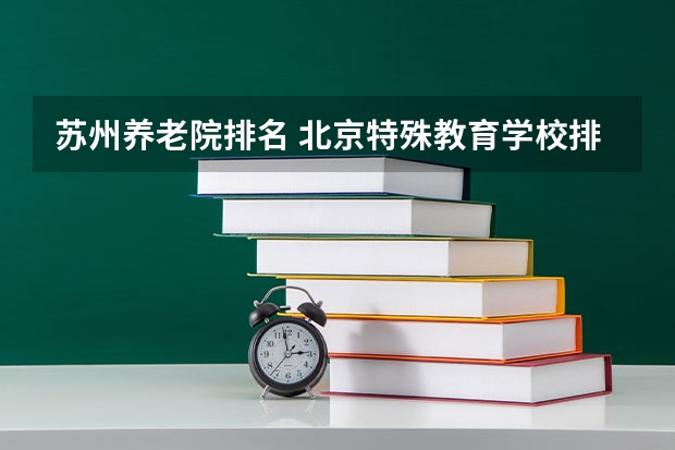 苏州养老院排名 北京特殊教育学校排名