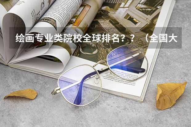 绘画专业类院校全球排名？？（全国大学美术排名）