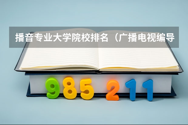 播音专业大学院校排名（广播电视编导专业大学排名？）