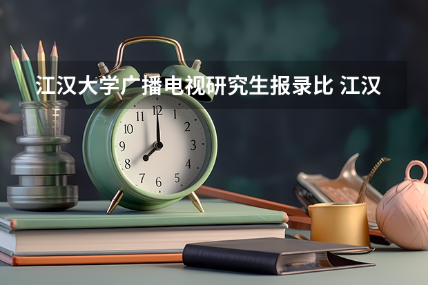 江汉大学广播电视研究生报录比 江汉大学广播电视研究生难度