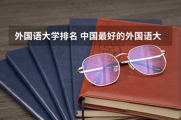 外国语大学排名 中国最好的外国语大学排名