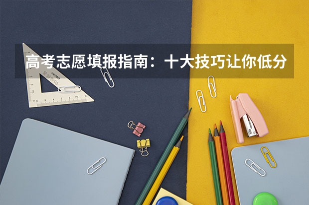 高考志愿填报指南：十大技巧让你低分高就 压线本科公办学校 压线生能上的公办二本学校