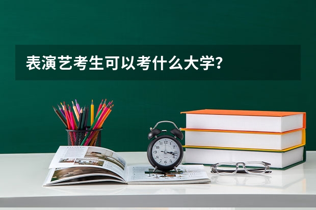 表演艺考生可以考什么大学？