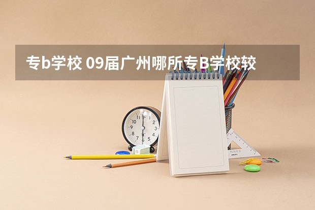 专b学校 09届广州哪所专B学校较好?学费不超过7000的
