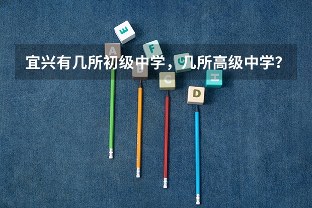 宜兴有几所初级中学,几所高级中学?谢谢:) 宜兴阳羡高中今年分数大概会有几分?