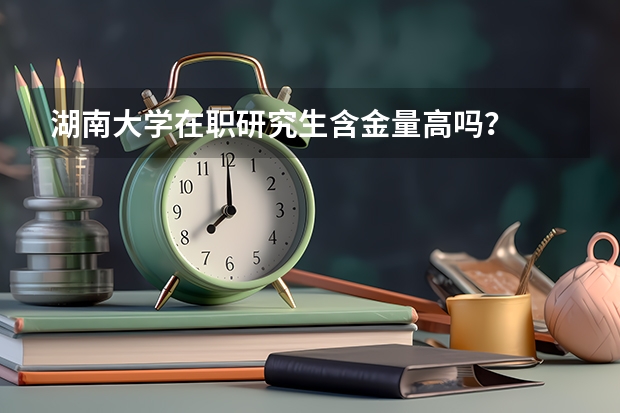湖南大学在职研究生含金量高吗?