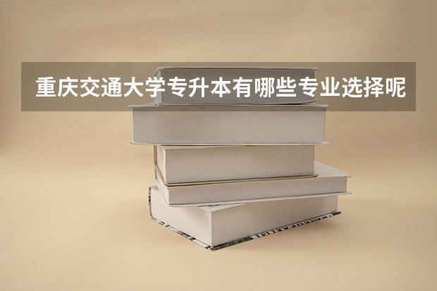 重庆交通大学专升本有哪些专业选择呢？