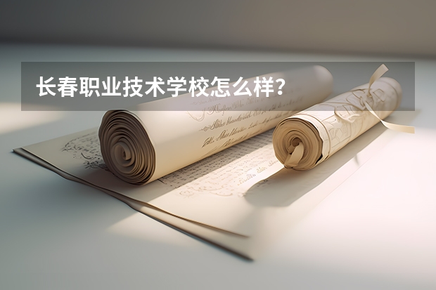 长春职业技术学校怎么样？