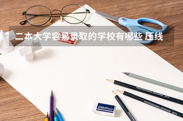 二本大学容易录取的学校有哪些 压线就能上的二本大学