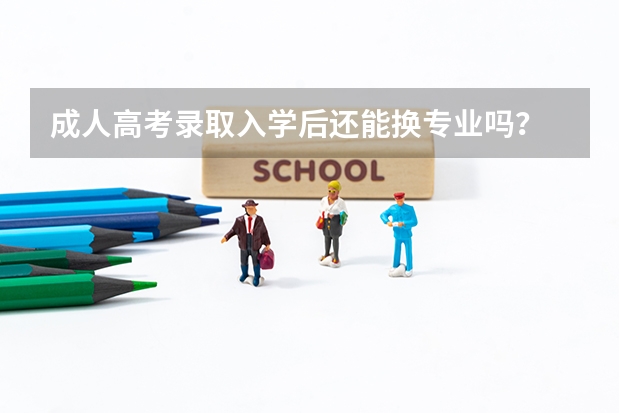 成人高考录取入学后还能换专业吗？
