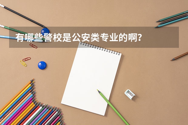 有哪些警校是公安类专业的啊？