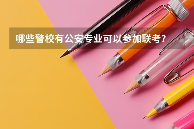 哪些警校有公安专业可以参加联考？